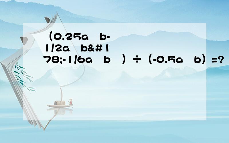 （0.25a²b-1/2a³b²-1/6a⁴b³）÷（-0.5a²b）=?