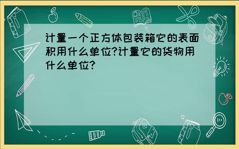 计量一个正方体包装箱它的表面积用什么单位?计量它的货物用什么单位?