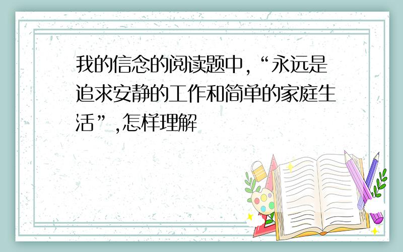 我的信念的阅读题中,“永远是追求安静的工作和简单的家庭生活”,怎样理解