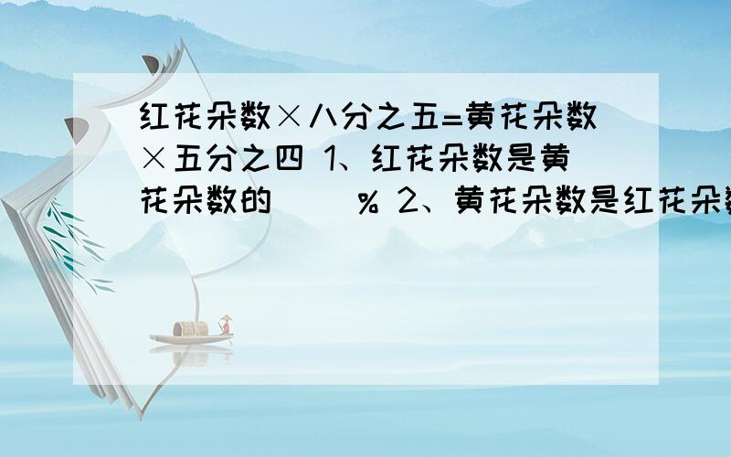 红花朵数×八分之五=黄花朵数×五分之四 1、红花朵数是黄花朵数的（ ）% 2、黄花朵数是红花朵数的（ ）%百分之多少