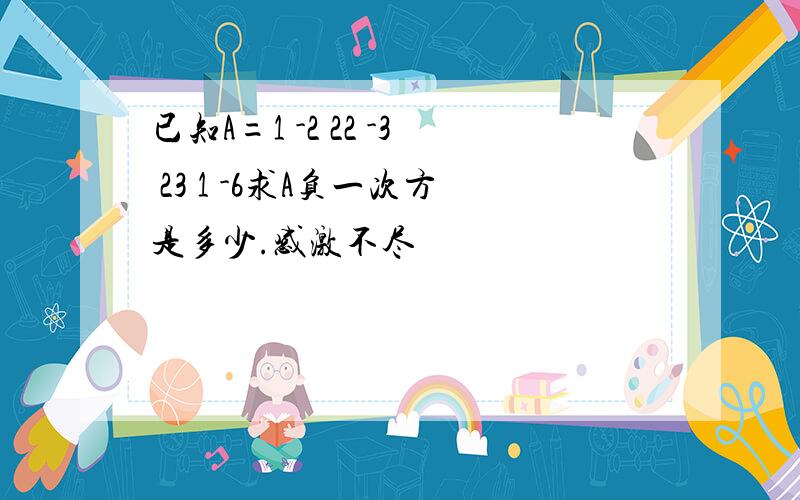 已知A=1 -2 22 -3 23 1 -6求A负一次方是多少.感激不尽