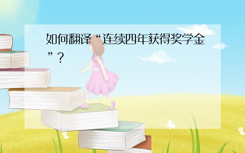 如何翻译“连续四年获得奖学金”?