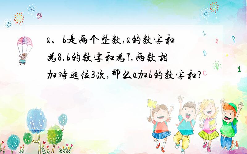 a、b是两个整数,a的数字和为8,b的数字和为7,两数相加时进位3次,那么a加b的数字和?