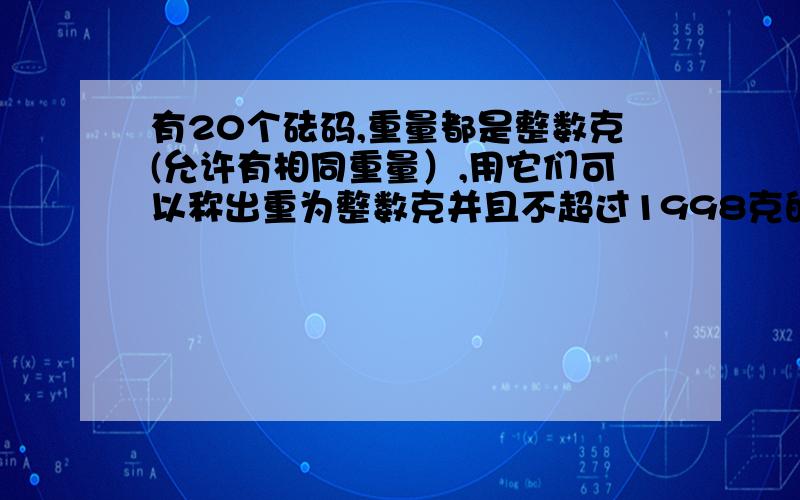 有20个砝码,重量都是整数克(允许有相同重量）,用它们可以称出重为整数克并且不超过1998克的所有物体的重量（称物体时,法码放在天平的右盘,物体放在天平的左盘）这20个砝码中最重的一个