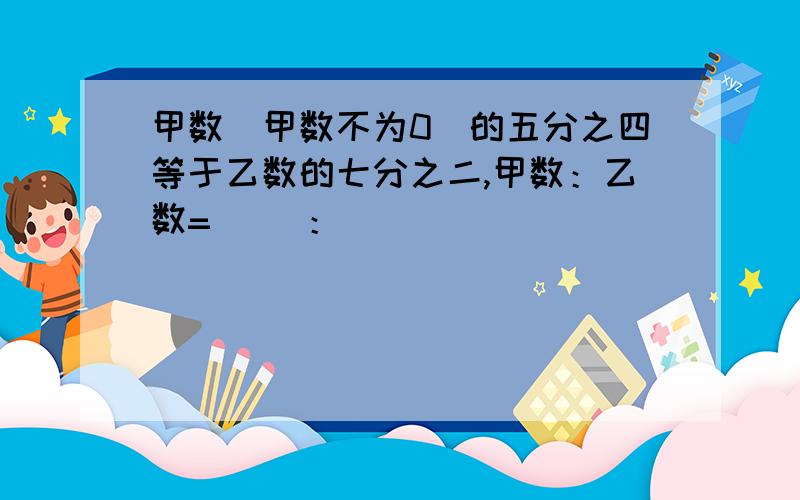 甲数（甲数不为0）的五分之四等于乙数的七分之二,甲数：乙数=（ ）：（ ）