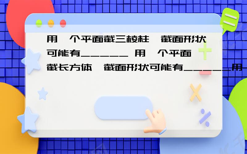 用一个平面截三棱柱,截面形状可能有_____ 用一个平面截长方体,截面形状可能有_____用一个平面截五棱柱,截面形状可能有_____由此,用平面截棱柱,有什么规律?（答两条）