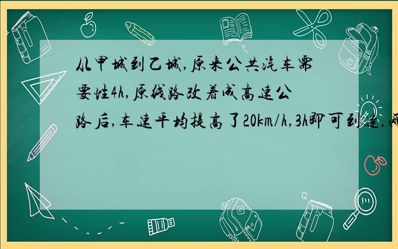 从甲城到乙城,原来公共汽车需要性4h,原线路改着成高速公路后,车速平均提高了20km/h,3h即可到达.两城的路程是多少千米?