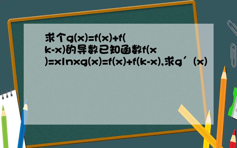 求个g(x)=f(x)+f(k-x)的导数已知函数f(x)=xlnxg(x)=f(x)+f(k-x),求g′(x)