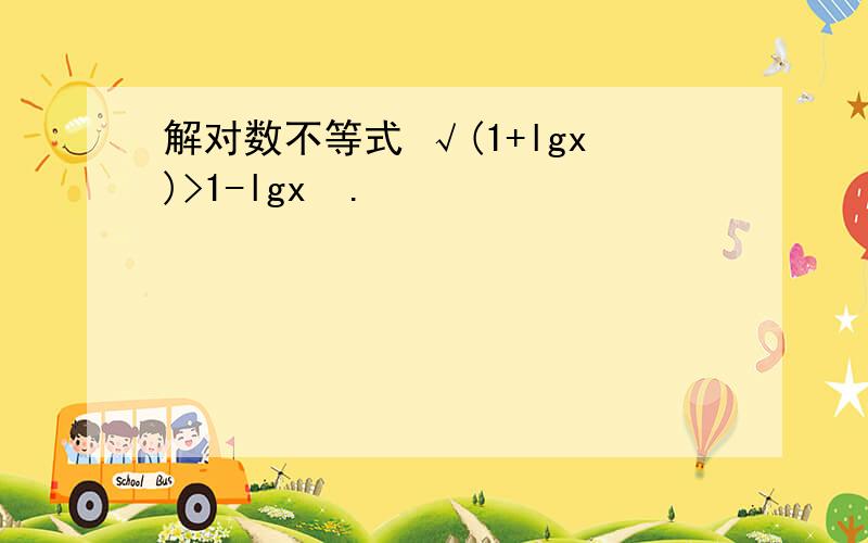 解对数不等式 √(1+lgx)>1-lgx  .