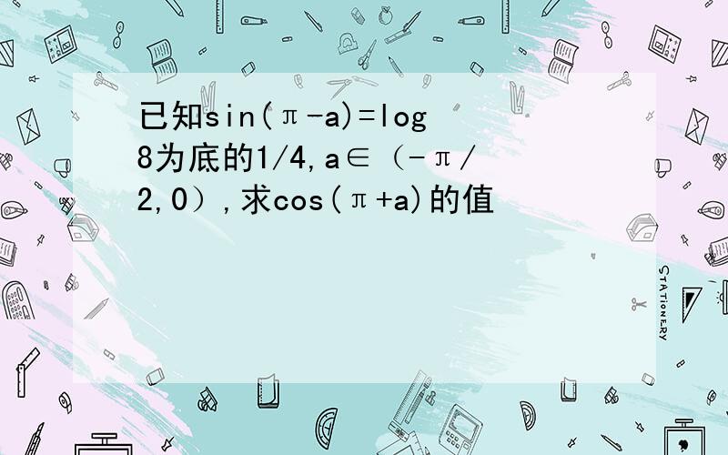 已知sin(π-a)=log8为底的1/4,a∈（-π/2,0）,求cos(π+a)的值