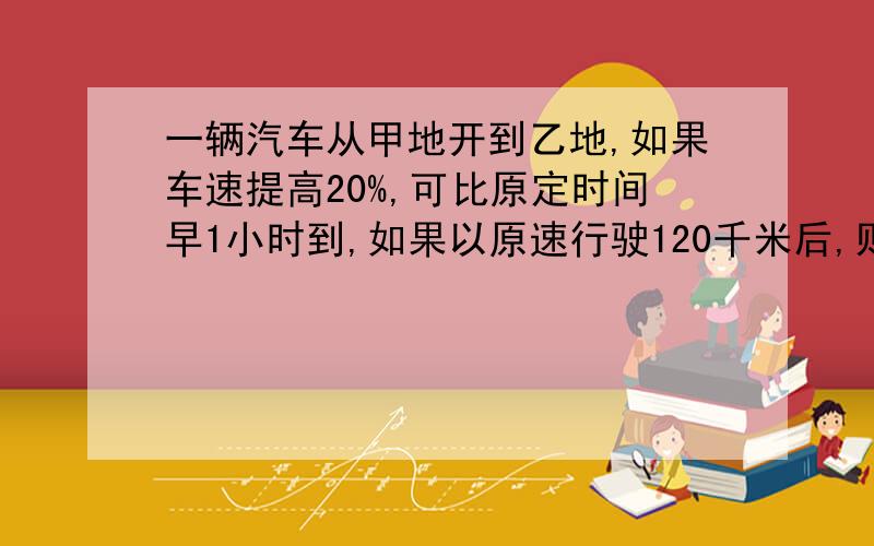 一辆汽车从甲地开到乙地,如果车速提高20%,可比原定时间早1小时到,如果以原速行驶120千米后,则可提前40分钟到,求甲、乙两地相距多少千米?