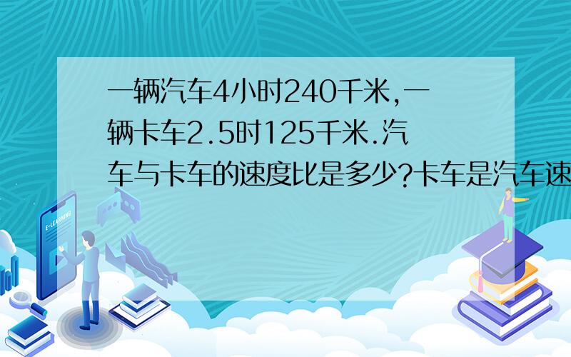 一辆汽车4小时240千米,一辆卡车2.5时125千米.汽车与卡车的速度比是多少?卡车是汽车速度的百分之几?【百分号前保留一位小数】