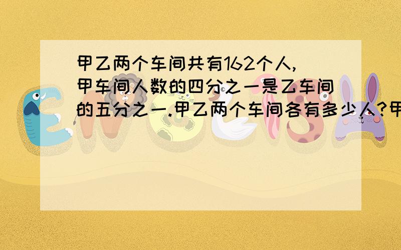 甲乙两个车间共有162个人,甲车间人数的四分之一是乙车间的五分之一.甲乙两个车间各有多少人?甲乙两港相距225千米,一艘轮船从甲港开往乙港用了5小时,返回时用了7.5小时,求这艘轮船往返的