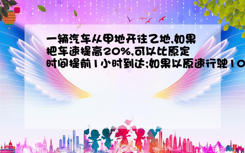 一辆汽车从甲地开往乙地,如果把车速提高20%,可以比原定时间提前1小时到达;如果以原速行驶100千米后再将车速提高30%,呢么也比原定时间提前一小时到达.求甲、乙两地的距离马上上课了