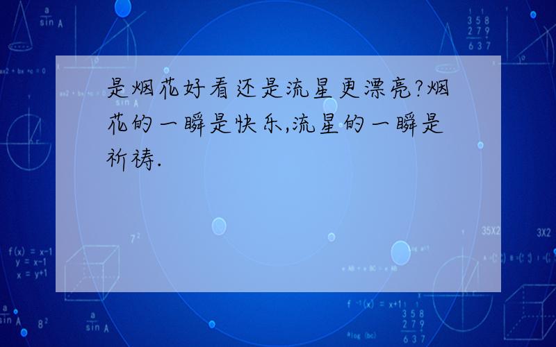 是烟花好看还是流星更漂亮?烟花的一瞬是快乐,流星的一瞬是祈祷.