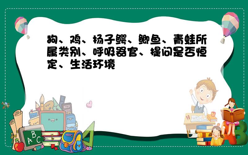 狗、鸡、扬子鳄、鲫鱼、青蛙所属类别、呼吸器官、提问是否恒定、生活环境