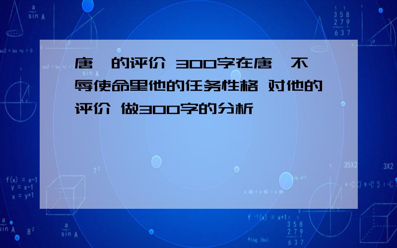 唐雎的评价 300字在唐雎不辱使命里他的任务性格 对他的评价 做300字的分析