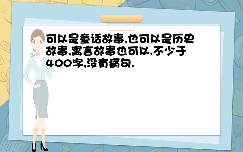 可以是童话故事,也可以是历史故事,寓言故事也可以.不少于400字,没有病句.