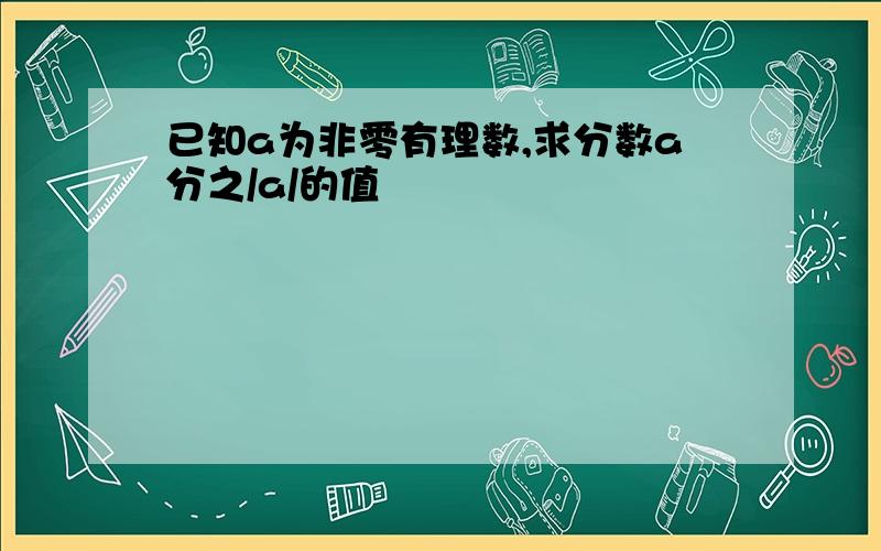 已知a为非零有理数,求分数a分之/a/的值