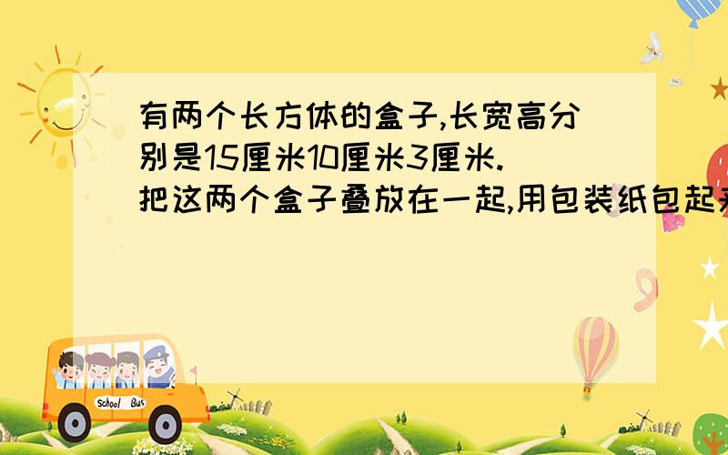 有两个长方体的盒子,长宽高分别是15厘米10厘米3厘米.把这两个盒子叠放在一起,用包装纸包起来,有几种叠法?其中最节省包装的是哪种?要用多少包装纸?