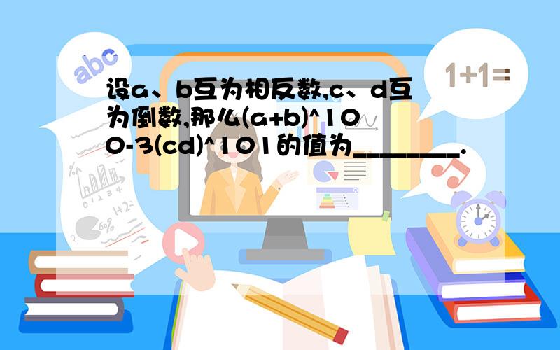 设a、b互为相反数,c、d互为倒数,那么(a+b)^100-3(cd)^101的值为________.