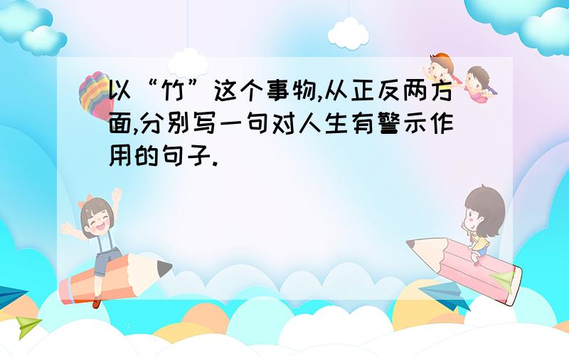 以“竹”这个事物,从正反两方面,分别写一句对人生有警示作用的句子.