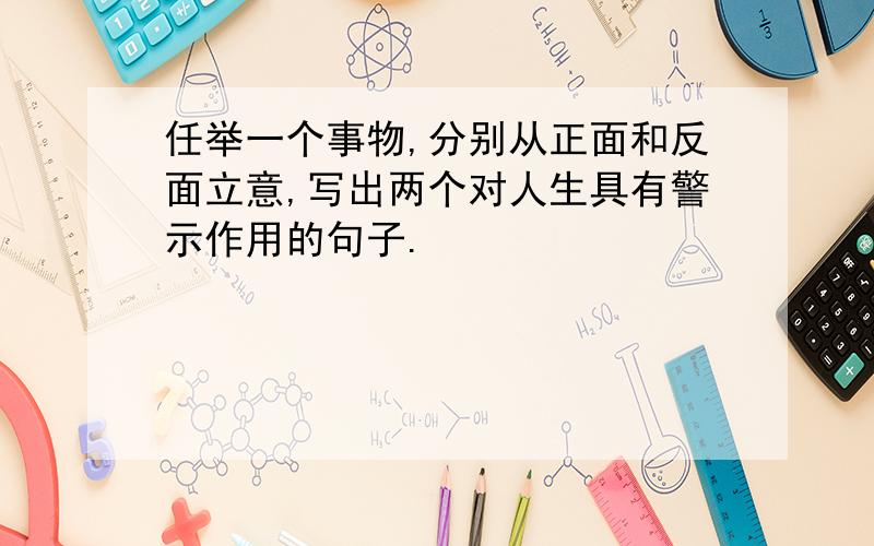 任举一个事物,分别从正面和反面立意,写出两个对人生具有警示作用的句子.