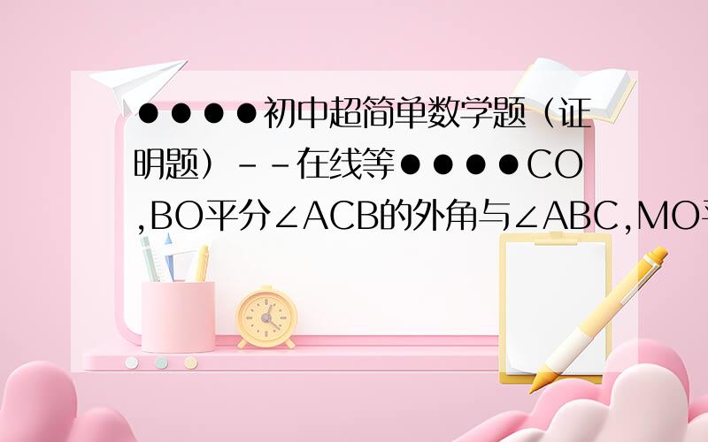 ●●●●初中超简单数学题（证明题）--在线等●●●●CO,BO平分∠ACB的外角与∠ABC,MO平行与BC.求证：MN=BM-CN(要过程,越详细越好,在线等.有追分）00图在这  ：  http://hi.baidu.com/awv006/album/item/8645