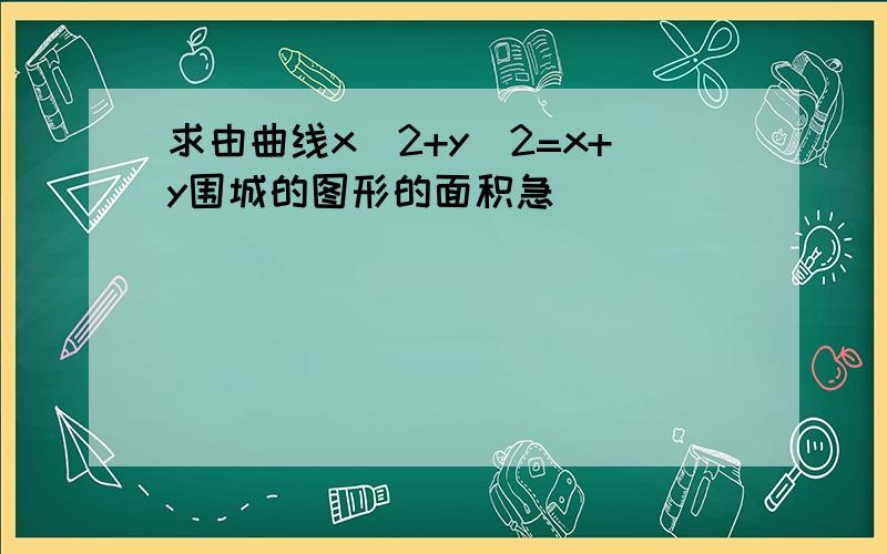 求由曲线x^2+y^2=x+y围城的图形的面积急