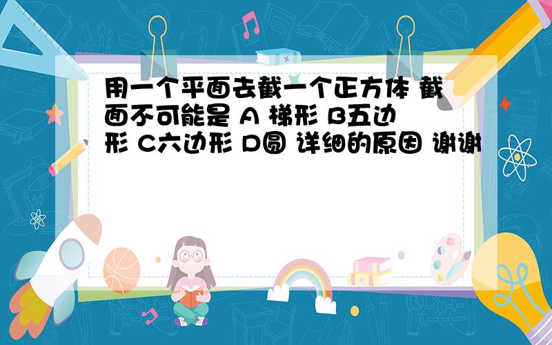 用一个平面去截一个正方体 截面不可能是 A 梯形 B五边形 C六边形 D圆 详细的原因 谢谢