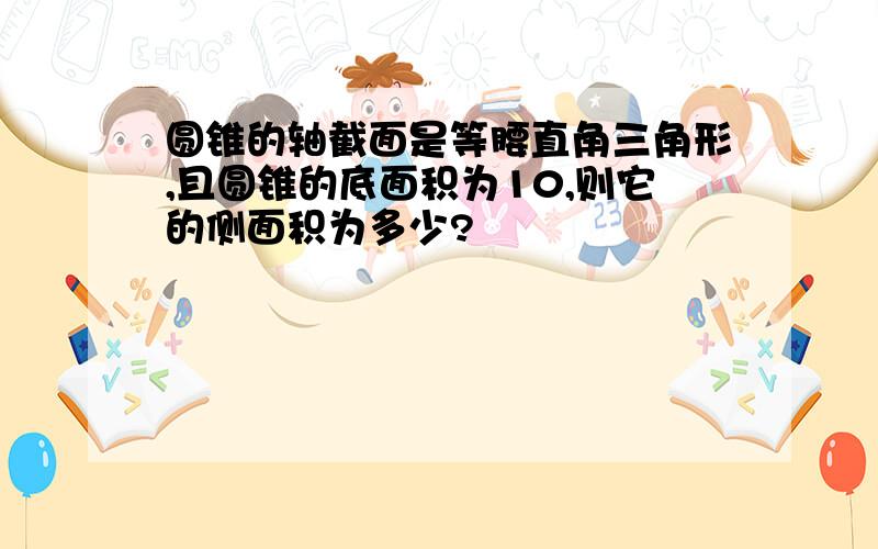 圆锥的轴截面是等腰直角三角形,且圆锥的底面积为10,则它的侧面积为多少?