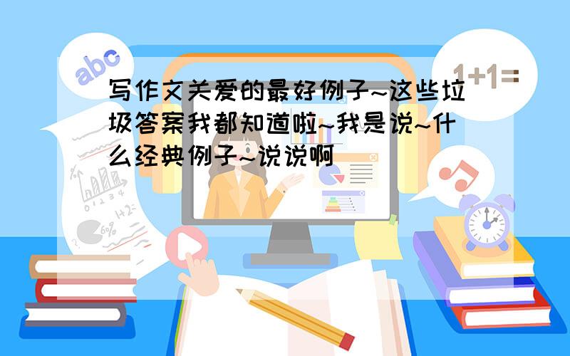 写作文关爱的最好例子~这些垃圾答案我都知道啦~我是说~什么经典例子~说说啊