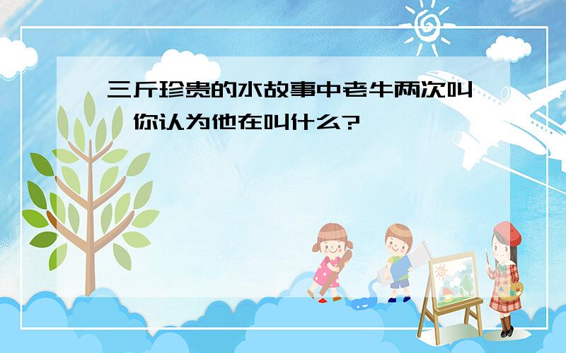 三斤珍贵的水故事中老牛两次叫,你认为他在叫什么?