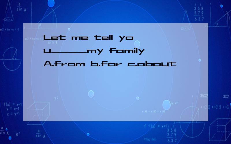 Let me tell you____my familyA.from b.for c.about