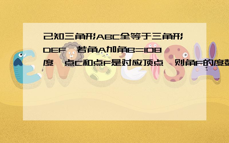 己知三角形ABC全等于三角形DEF,若角A加角B=108度,点C和点F是对应顶点,则角F的度数为