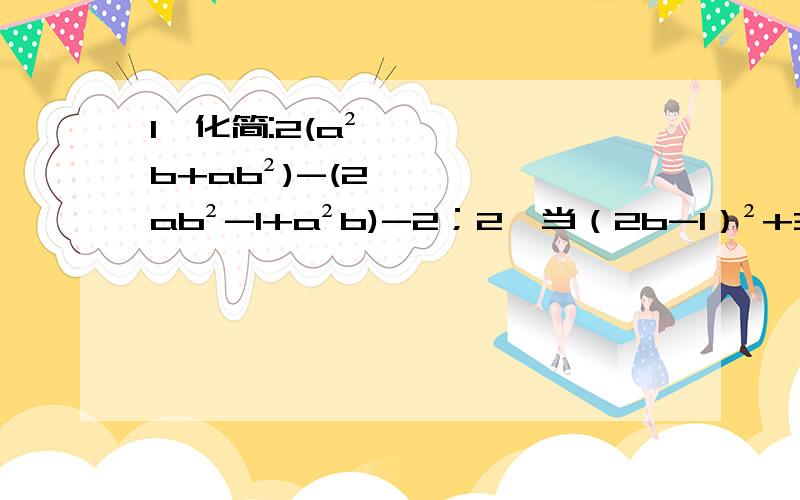 1、化简:2(a²b+ab²)-(2ab²-1+a²b)-2；2、当（2b-1）²+3|a+2|=0时,求上式的值.