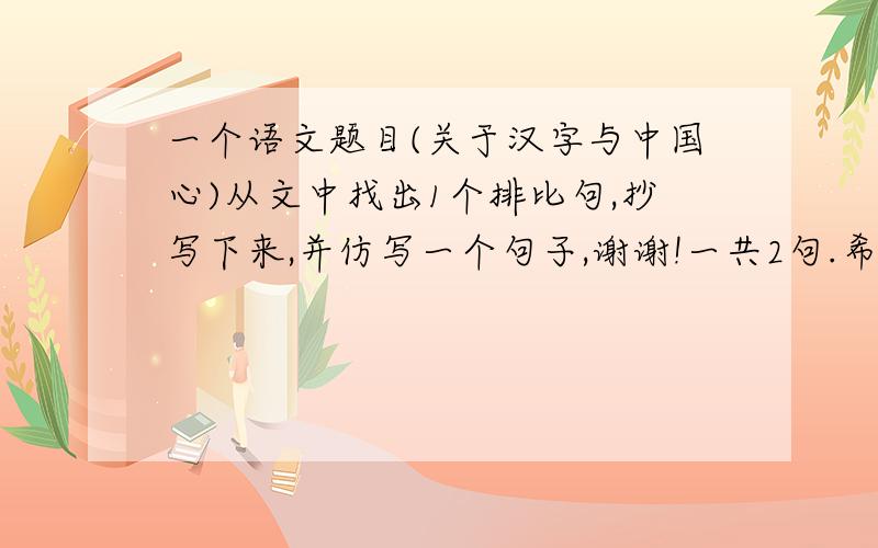 一个语文题目(关于汉字与中国心)从文中找出1个排比句,抄写下来,并仿写一个句子,谢谢!一共2句.希望知道原文的同志回答..给了分了