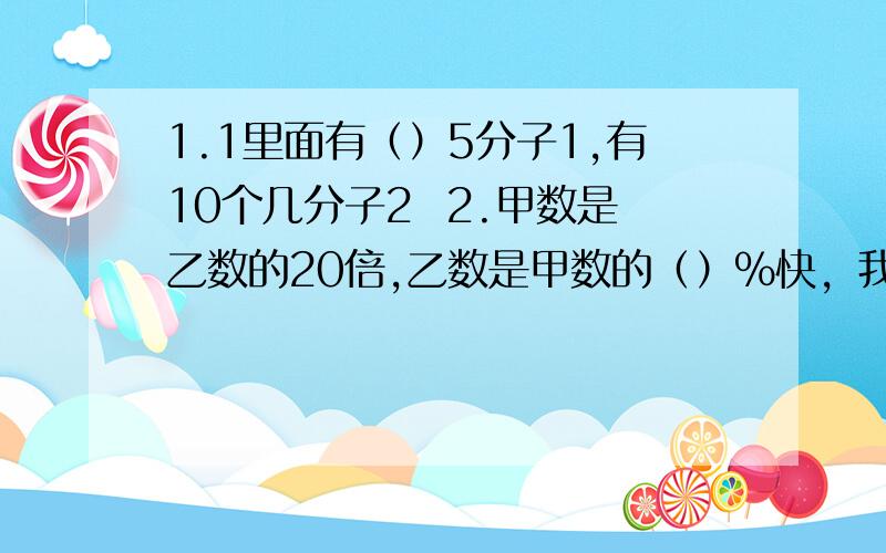 1.1里面有（）5分子1,有10个几分子2  2.甲数是乙数的20倍,乙数是甲数的（）%快，我给钱