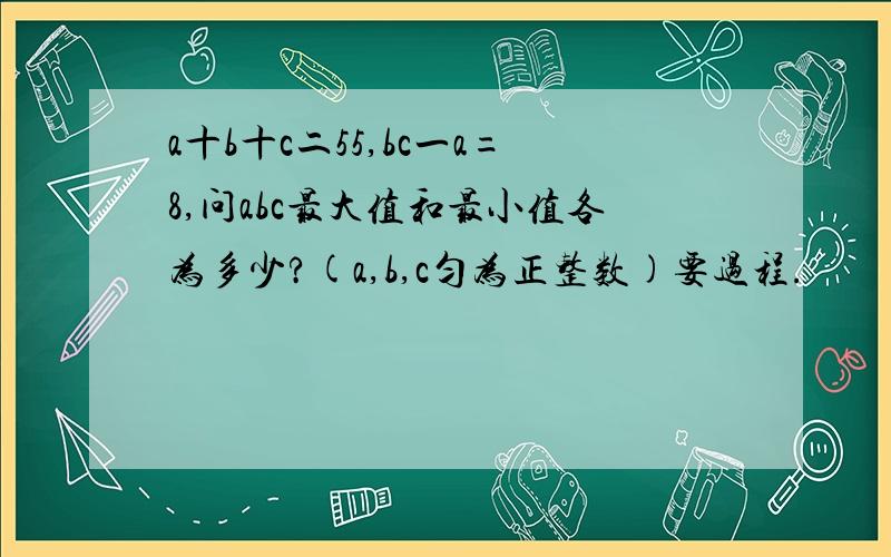 a十b十c二55,bc一a=8,问abc最大值和最小值各为多少?(a,b,c匀为正整数)要过程.