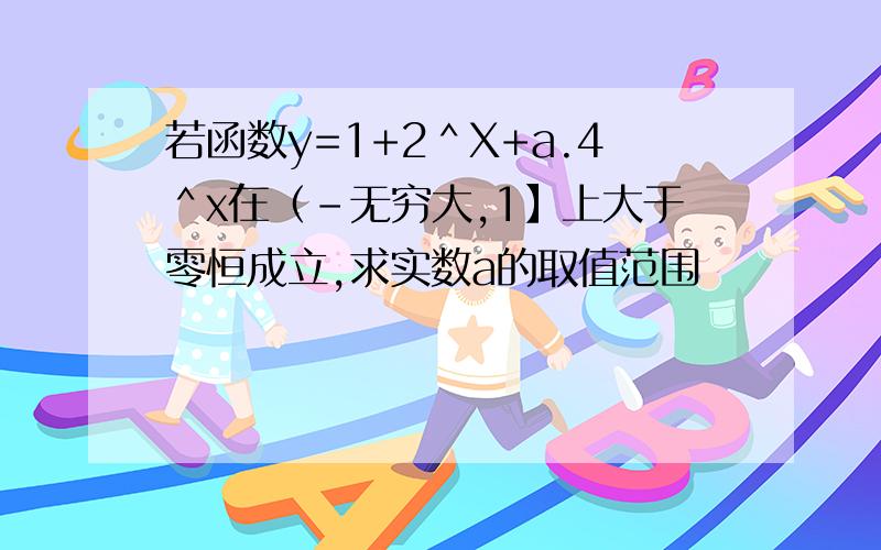 若函数y=1+2＾X+a.4＾x在（-无穷大,1】上大于零恒成立,求实数a的取值范围