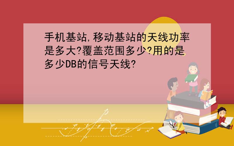 手机基站,移动基站的天线功率是多大?覆盖范围多少?用的是多少DB的信号天线?