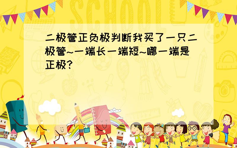 二极管正负极判断我买了一只二极管~一端长一端短~哪一端是正极?