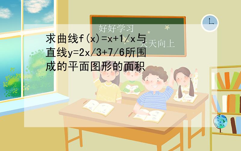 求曲线f(x)=x+1/x与直线y=2x/3+7/6所围成的平面图形的面积