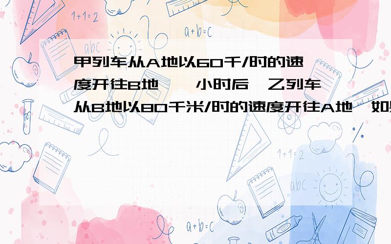 甲列车从A地以60千/时的速度开往B地,一小时后,乙列车从B地以80千米/时的速度开往A地,如果A、B两地相距200千米,求两车相遇时距A地多远