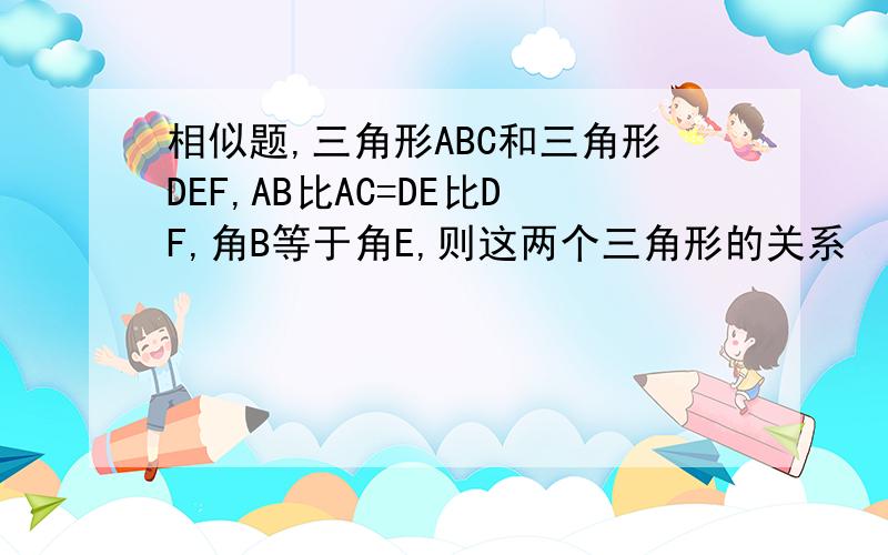 相似题,三角形ABC和三角形DEF,AB比AC=DE比DF,角B等于角E,则这两个三角形的关系