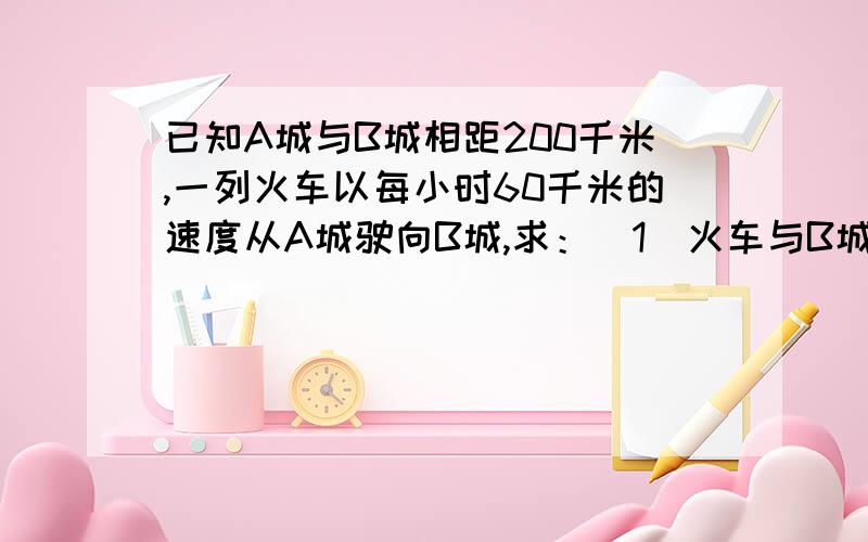 已知A城与B城相距200千米,一列火车以每小时60千米的速度从A城驶向B城,求：（1）火车与B城的距离s（千米）与行驶的时间t（小时）的函数关系式；（2）t（小时）的取值范围