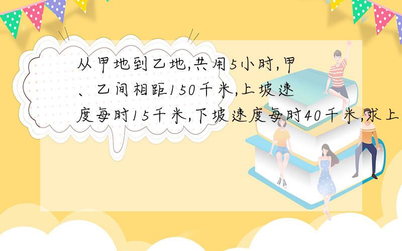 从甲地到乙地,共用5小时,甲、乙间相距150千米,上坡速度每时15千米,下坡速度每时40千米,求上坡路程马上要!