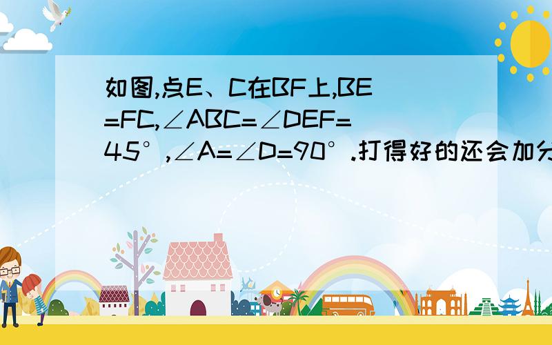 如图,点E、C在BF上,BE=FC,∠ABC=∠DEF=45°,∠A=∠D=90°.打得好的还会加分!如图,点E、C在BF上,BE=FC,∠ABC=∠DEF=45°,∠A=∠D=90°.（1）求证：AB=DE（2） 若AC交DE于M,且AB=根号3,ME=根号2,将线段CE绕点C顺时针