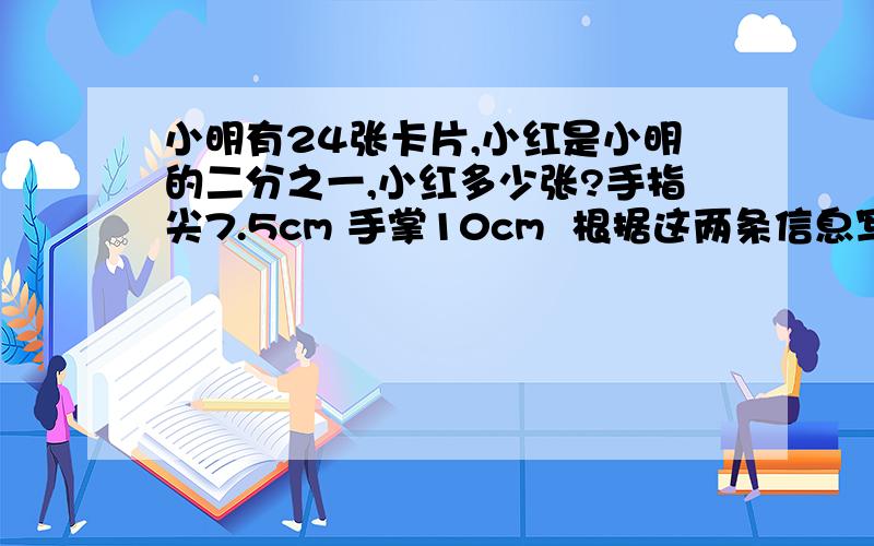 小明有24张卡片,小红是小明的二分之一,小红多少张?手指尖7.5cm 手掌10cm  根据这两条信息写出几个比.