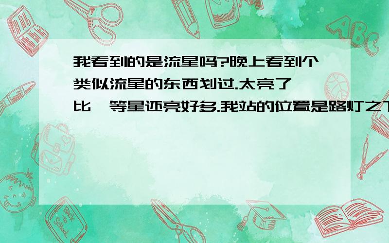 我看到的是流星吗?晚上看到个类似流星的东西划过.太亮了,比一等星还亮好多.我站的位置是路灯之下,光害应该挺严重的,看飞机的机翼等都不是很清楚,但是突然看到这个“流星”了,好长,有